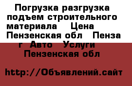 Погрузка-разгрузка, подъем строительного  материала. › Цена ­ 100 - Пензенская обл., Пенза г. Авто » Услуги   . Пензенская обл.